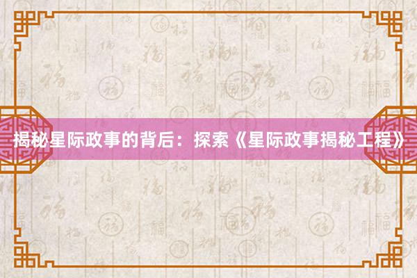 揭秘星际政事的背后：探索《星际政事揭秘工程》
