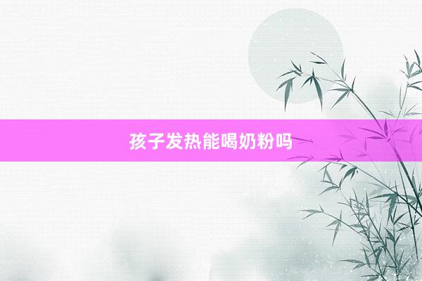 孩子发热能喝奶粉吗