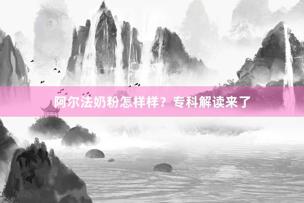 阿尔法奶粉怎样样？专科解读来了