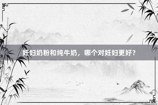 妊妇奶粉和纯牛奶，哪个对妊妇更好？