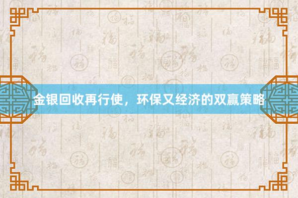 金银回收再行使，环保又经济的双赢策略
