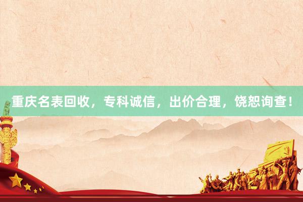 重庆名表回收，专科诚信，出价合理，饶恕询查！