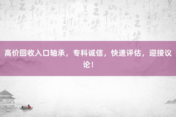 高价回收入口轴承，专科诚信，快速评估，迎接议论！