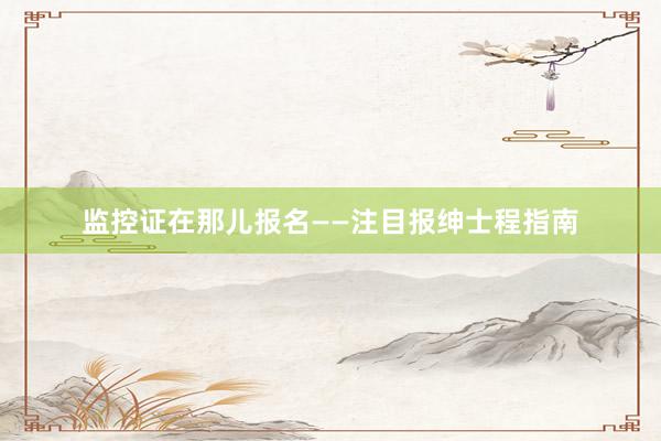 监控证在那儿报名——注目报绅士程指南