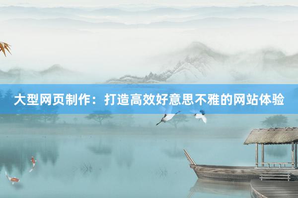 大型网页制作：打造高效好意思不雅的网站体验