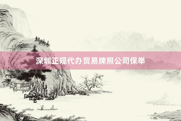 深圳正规代办贸易牌照公司保举