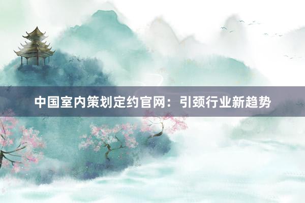 中国室内策划定约官网：引颈行业新趋势