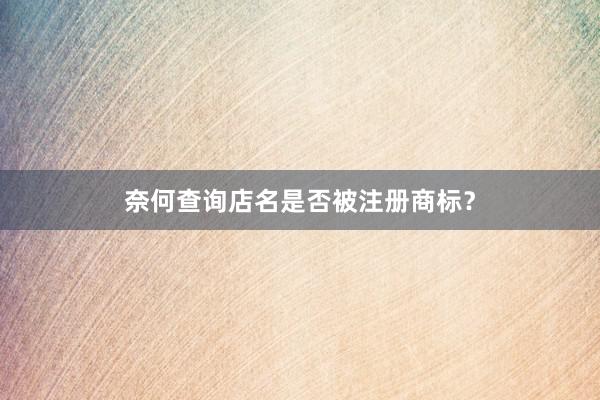 奈何查询店名是否被注册商标？