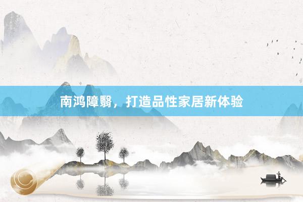 南鸿障翳，打造品性家居新体验