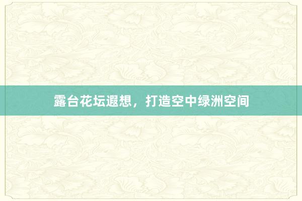 露台花坛遐想，打造空中绿洲空间