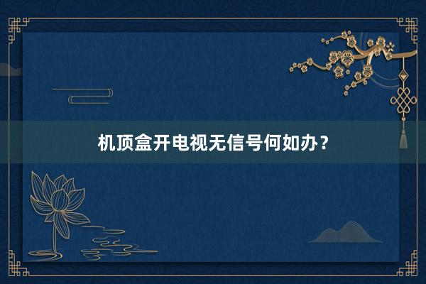 机顶盒开电视无信号何如办？