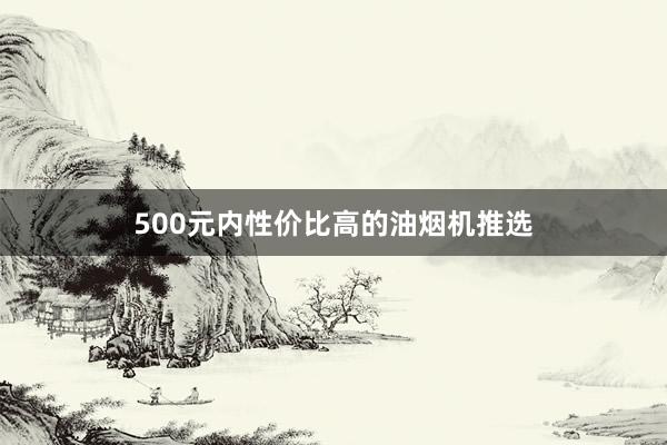 500元内性价比高的油烟机推选