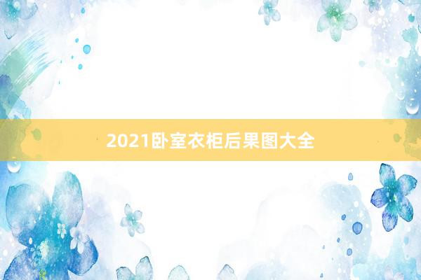 2021卧室衣柜后果图大全