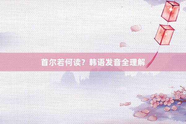 首尔若何读？韩语发音全理解