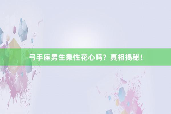 弓手座男生秉性花心吗？真相揭秘！