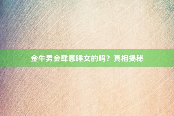 金牛男会肆意睡女的吗？真相揭秘