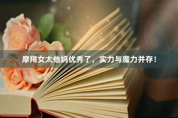 摩羯女太他妈优秀了，实力与魔力并存！