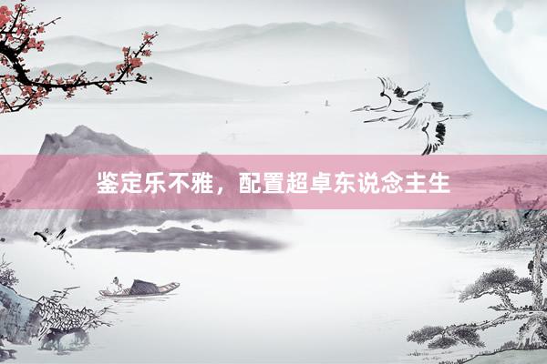 鉴定乐不雅，配置超卓东说念主生