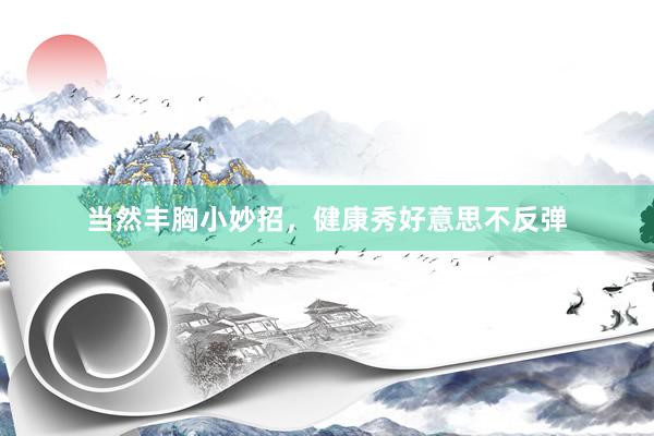 当然丰胸小妙招，健康秀好意思不反弹