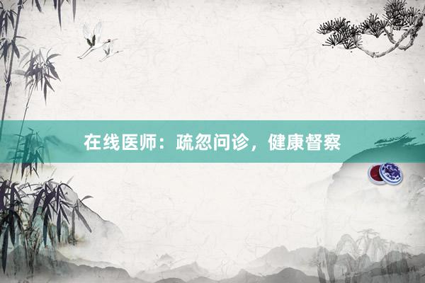 在线医师：疏忽问诊，健康督察