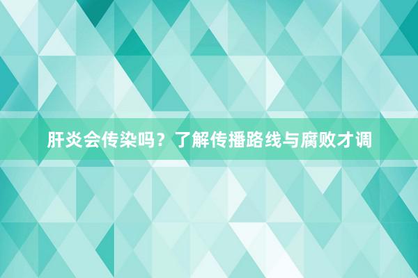 肝炎会传染吗？了解传播路线与腐败才调