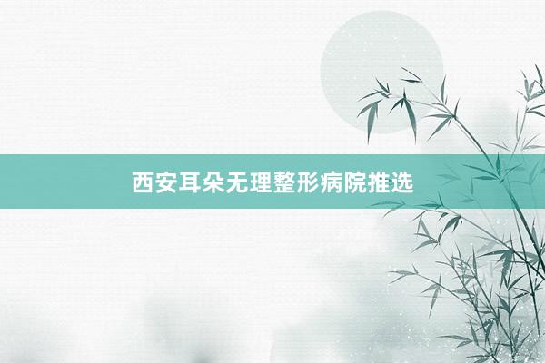 西安耳朵无理整形病院推选