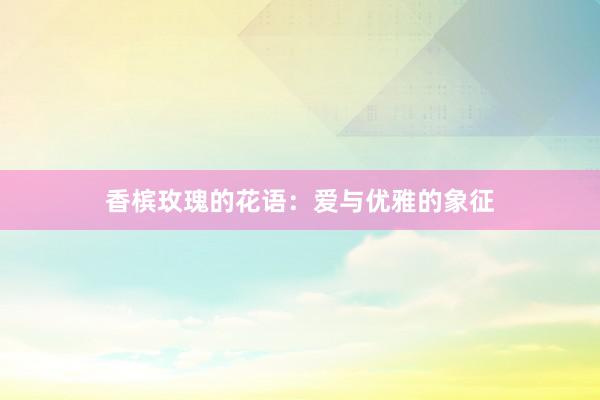 香槟玫瑰的花语：爱与优雅的象征