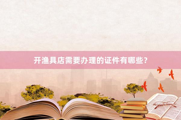 开渔具店需要办理的证件有哪些？