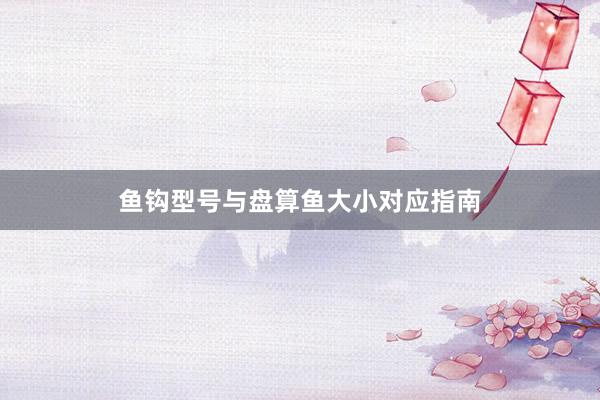鱼钩型号与盘算鱼大小对应指南