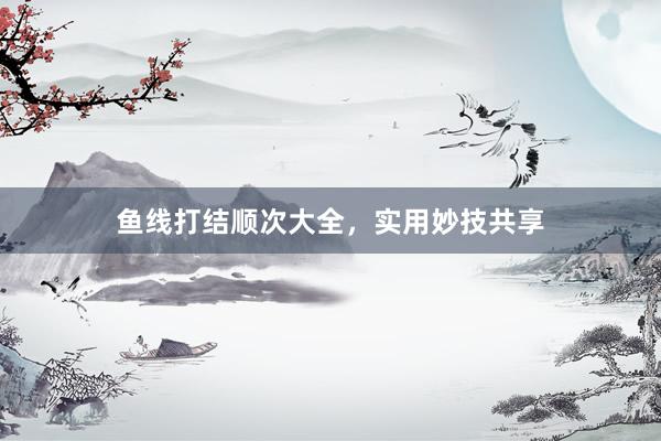 鱼线打结顺次大全，实用妙技共享