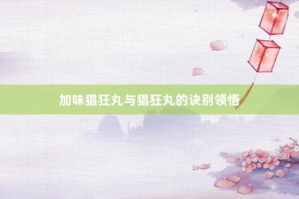 加味猖狂丸与猖狂丸的诀别领悟